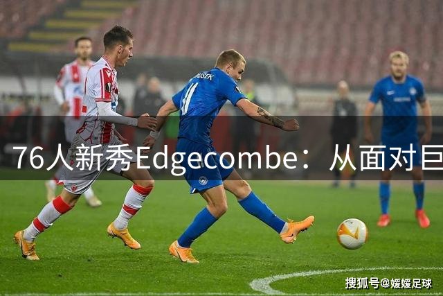 76人新秀Edgecombe：从面对巨星紧张到从容应对的成长之路